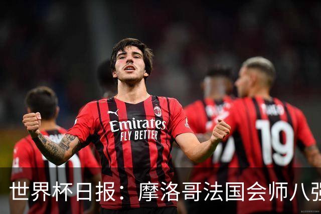 世界杯日报：摩洛哥法国会师八强 图赫尔辟谣球员使用伟哥