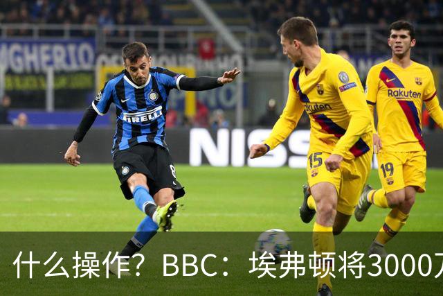 什么操作？BBC：埃弗顿将3000万镑签乔治，未激活2500万买断条款
